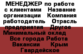 МЕНЕДЖЕР по работе с клиентами › Название организации ­ Компания-работодатель › Отрасль предприятия ­ Другое › Минимальный оклад ­ 1 - Все города Работа » Вакансии   . Крым,Гвардейское